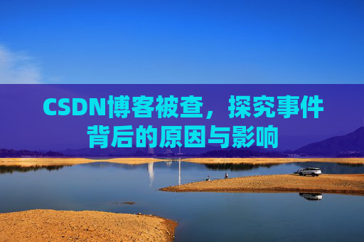 CSDN博客被查,探究事件背后的原因与影响