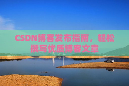 CSDN博客发布指南，轻松撰写优质博客文章