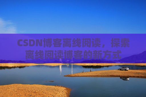 CSDN博客离线阅读，探索离线阅读博客的新方式